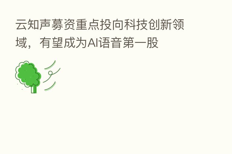 云知声募资重点投向科技创新领域,有望成为AI语音 一股