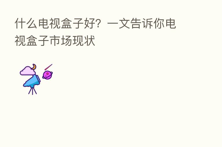 什么电视盒子好?一文告诉你电视盒子市场现状