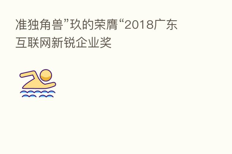 准独角兽”玖的荣膺“2018广东互联网新锐企业奖