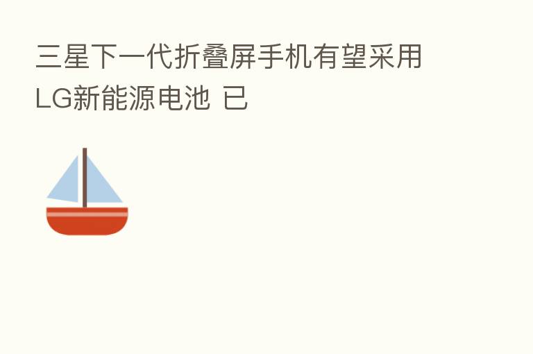 三星下一代折叠屏手机有望采用LG新能源电池 已