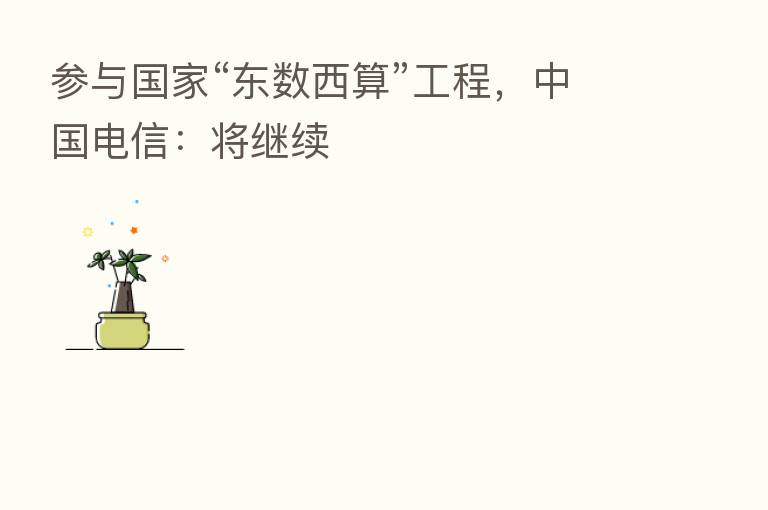 参与国家“东数西算”工程,中国电信:将继续