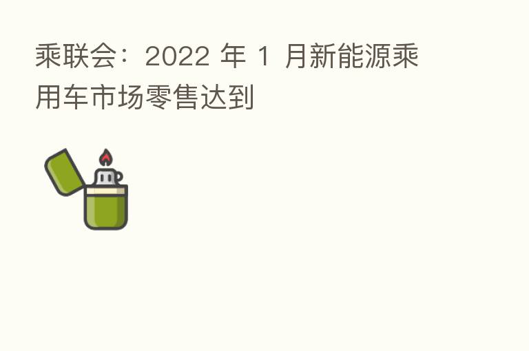 乘联会:2022 年 1 月新能源乘用车市场零售达到