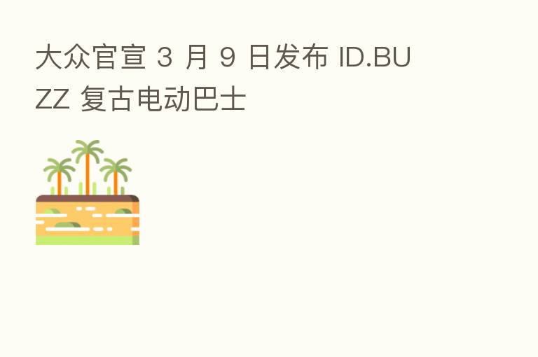 大众官宣 3 月 9 日发布 ID.BUZZ 复古电动巴士