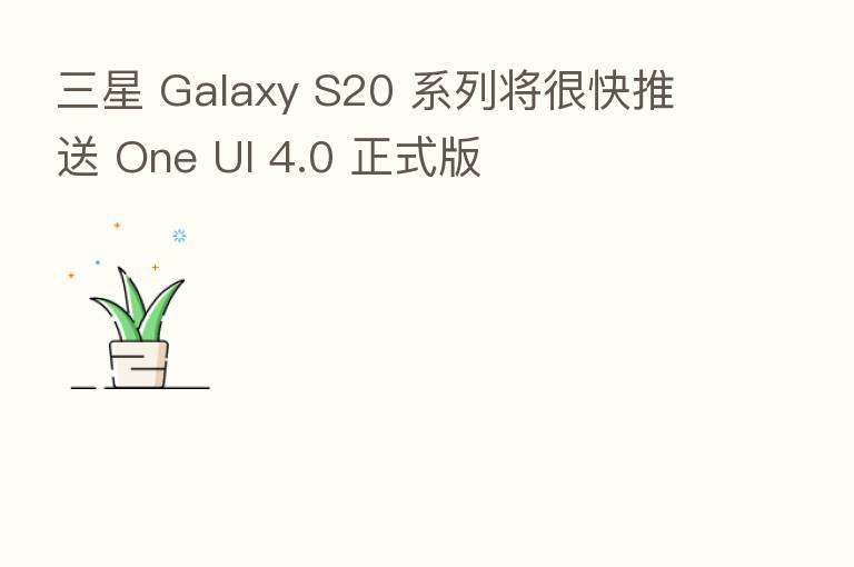 三星 Galaxy S20 系列将很快推送 One UI 4.0 正式版