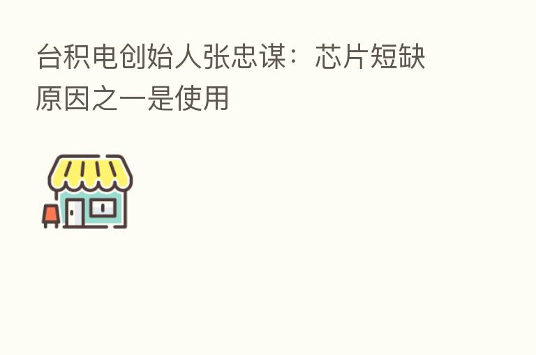 台积电创始人张忠谋:芯片短缺原因之一是使用