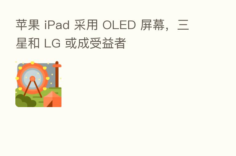 苹果 iPad 采用 OLED 屏幕，三星和 LG 或成受益者