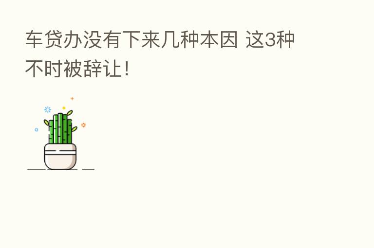 车贷办没有下来几种本因 这3种不时被辞让!
