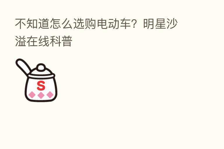 不知道怎么选购电动车?明星沙溢在线科普