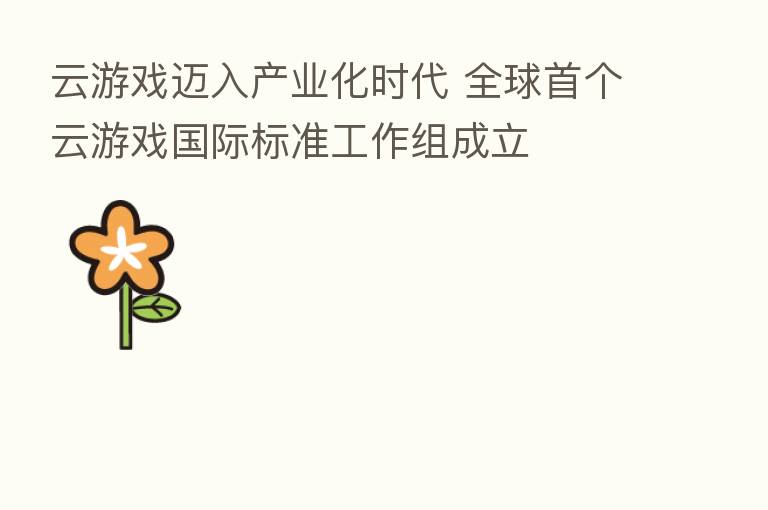 云游戏迈入产业化时代 全球首个云游戏国际标准工作组成立