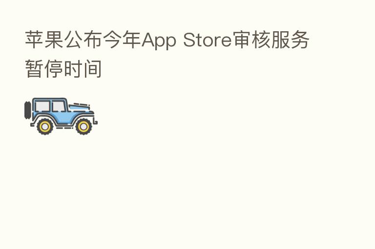 苹果公布今年App Store审核服务暂停时间