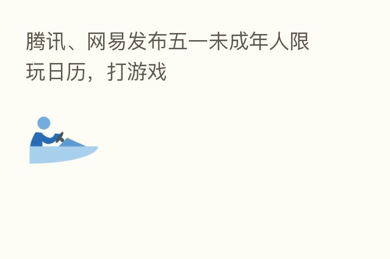 腾讯、网易发布五一未成年人限玩日历,打游戏
