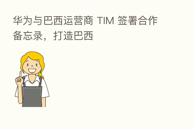 华为与巴西运营商 TIM 签署合作备忘录，打造巴西