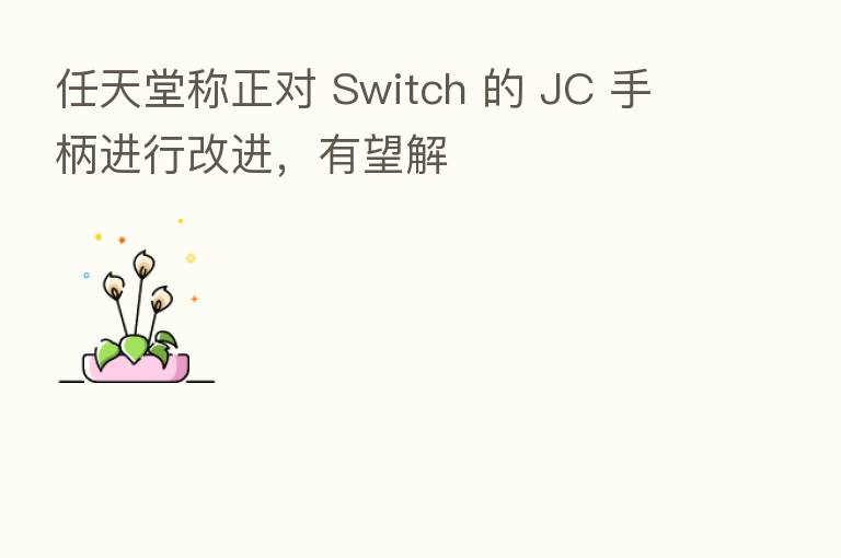 任天堂称正对 Switch 的 JC 手柄进行改进,有望解