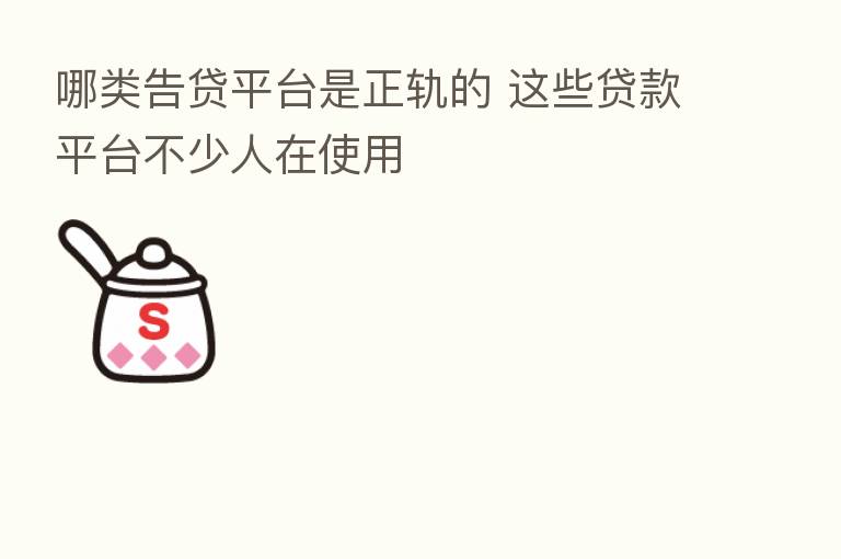 哪类告贷平台是正轨的 这些贷款平台不少人在使用