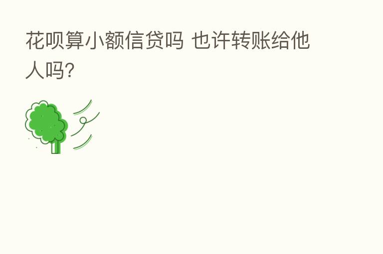 花呗算小额信贷吗 也许转账给他人吗?