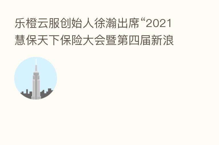 乐橙云服创始人徐瀚出席“2021慧保天下 大会暨 四届新浪金麒麟 高峰论坛”