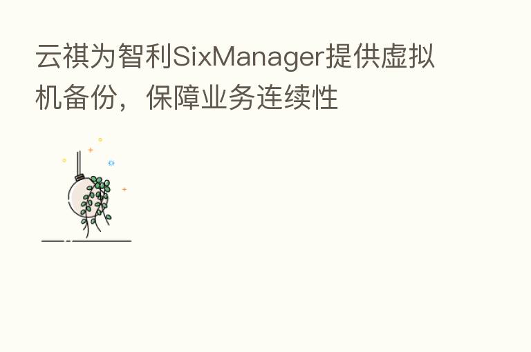 云祺为智利SixManager提供虚拟机备份，保障业务连续性