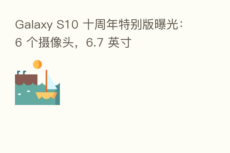 Galaxy S10 十周年特别版曝光:6 个摄像头,6.7 英寸