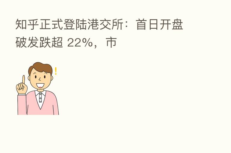 知乎正式登陆港交所:首日开盘破发跌超 22%,市