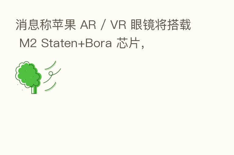 消息称苹果 AR / VR 眼镜将搭载 M2 Staten+Bora 芯片,