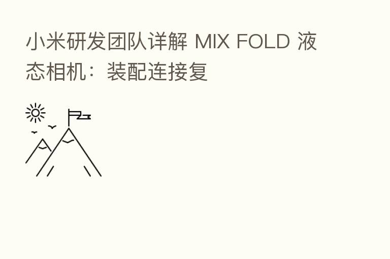 小米研发团队详解 MIX FOLD 液态相机:装配连接复