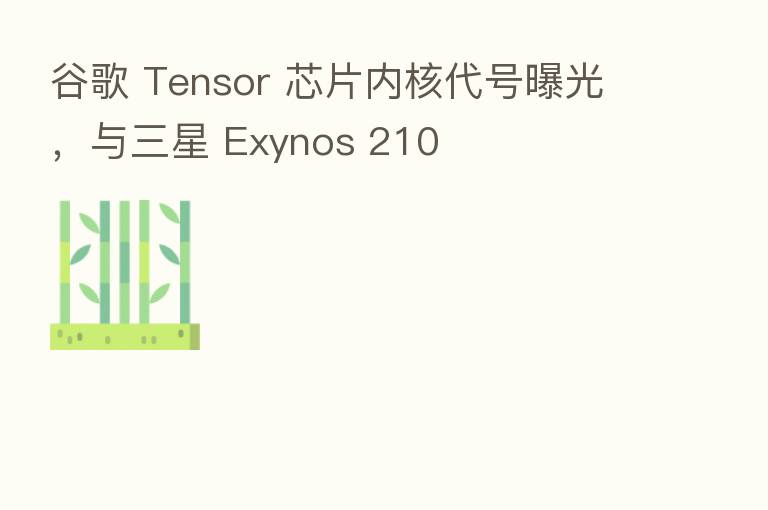 谷歌 Tensor 芯片内核代号曝光,与三星 Exynos 210