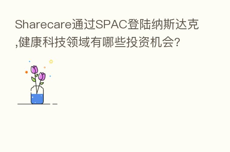 Sharecare通过SPAC登陆纳斯达克,健康科技领域有哪些投资机会?