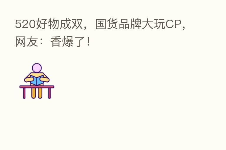 520好物成双,国货品牌大玩CP,网友:香爆了!
