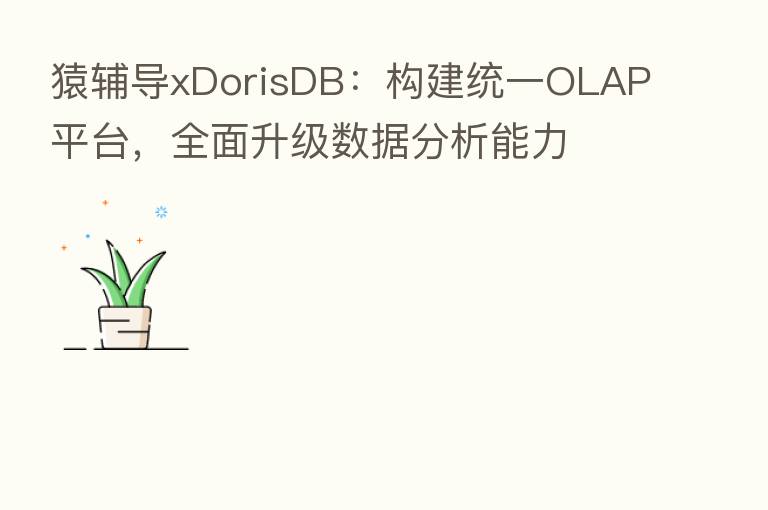 猿辅导xDorisDB:构建统一OLAP平台,全面升级数据分析能力