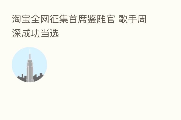 淘宝全网征集首席鉴雕官 歌手周深成功当选