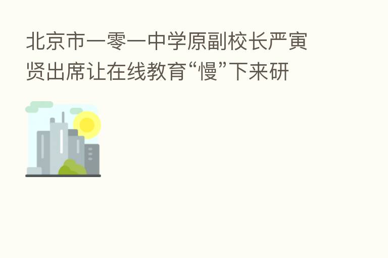 北京市一零一中学原副校长严寅贤出席让在线教育“慢”下来研讨会:在线教育,除了帮作业,还可以帮更多
