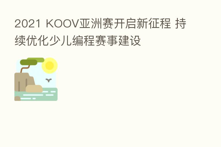2021 KOOV亚洲赛开启新征程 持续优化少儿编程赛事建设