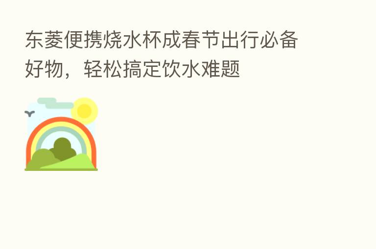东菱便携烧水杯成春节出行必备好物,轻松搞定饮水难题