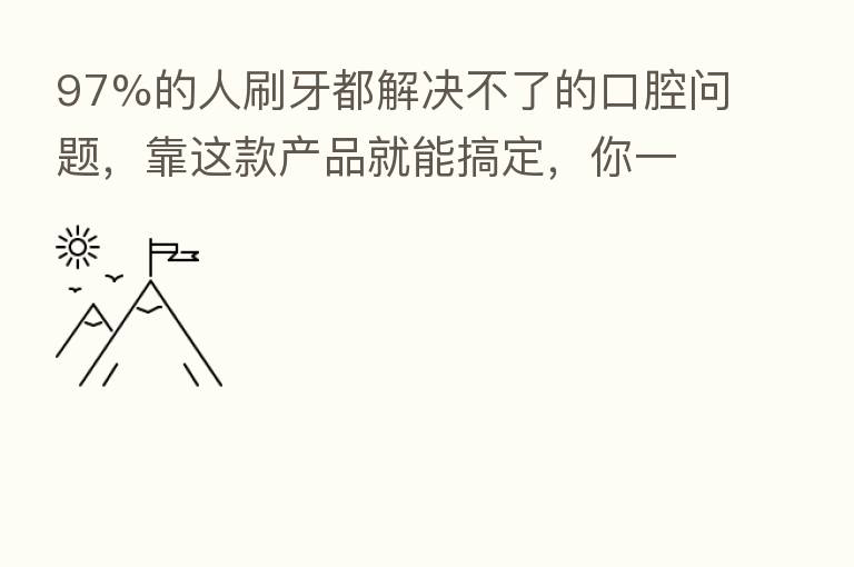 97%的人刷牙都解决不了的口腔问题,靠这款产品就能搞定,你一定得知道!