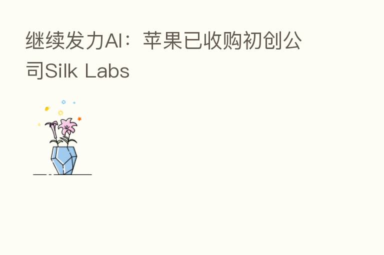 继续发力AI:苹果已收购初创公司Silk Labs