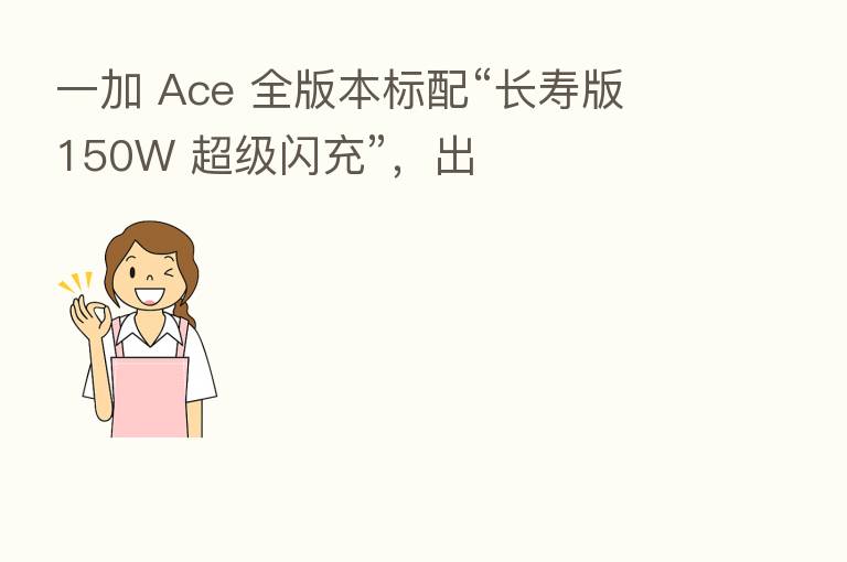 一加 Ace 全版本标配“长寿版 150W 超级闪充”,出