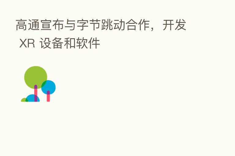 高通宣布与字节跳动合作,开发 XR 设备和软件