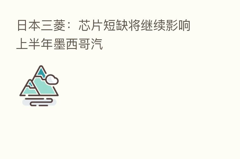 日本三菱:芯片短缺将继续影响上半年墨西哥汽