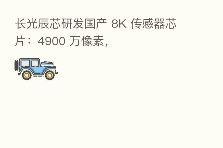 长光辰芯研发国产 8K 传感器芯片：4900 万像素，