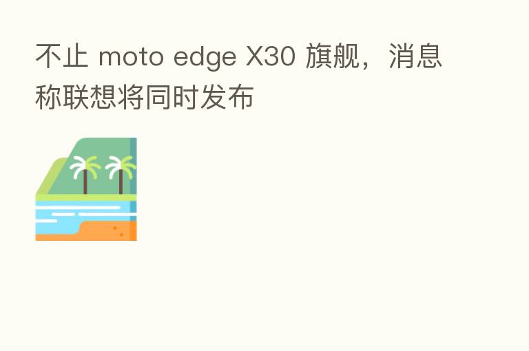 不止 moto edge X30 旗舰，消息称联想将同时发布