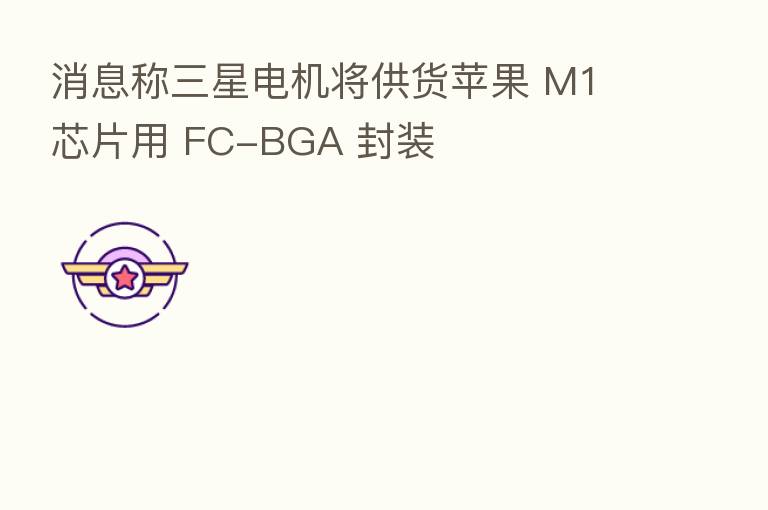 消息称三星电机将供货苹果 M1 芯片用 FC-BGA 封装