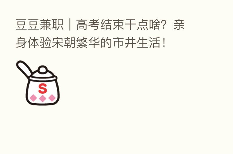 豆豆兼职|高考结束干点啥?亲身体验宋朝繁华的市井生活!