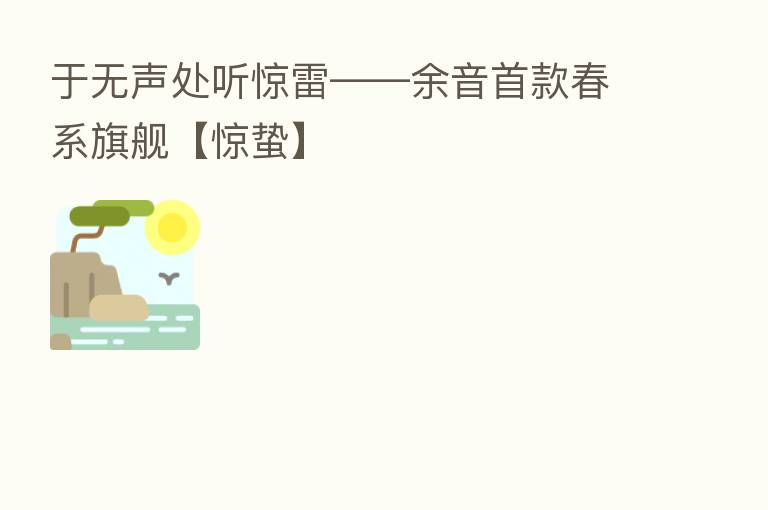 于无声处听惊雷——余音首款春系旗舰【惊蛰】