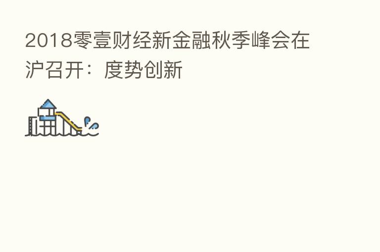 2018零壹财经新金融秋季峰会在沪召开:度势创新