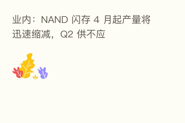 业内:NAND 闪存 4 月起产量将迅速缩减,Q2 供不应