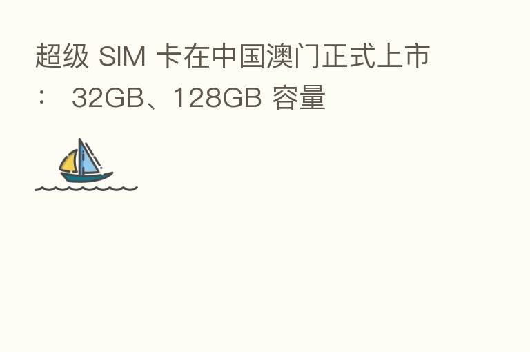 超级 SIM 卡在中国澳门正式上市: 32GB、128GB 容量