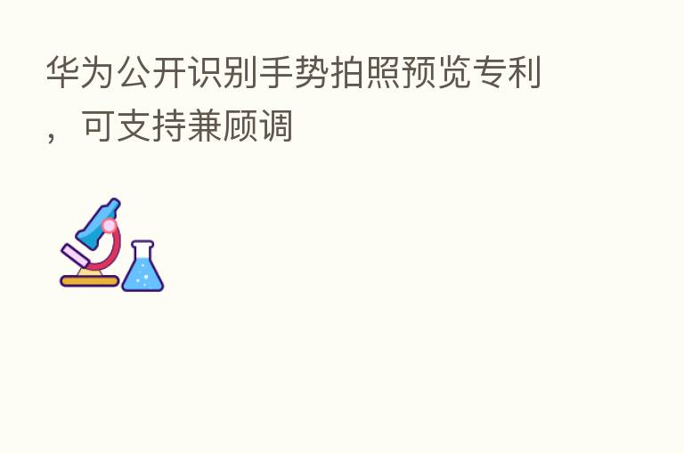 华为公开识别手势拍照预览专利,可支持兼顾调