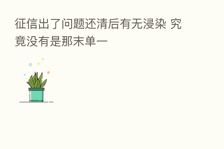 征信出了问题还清后有无浸染 究竟没有是那末单一