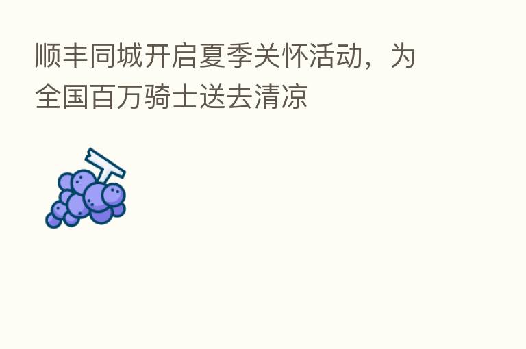 顺丰同城开启夏季关怀活动，为全国白万骑士送去清凉