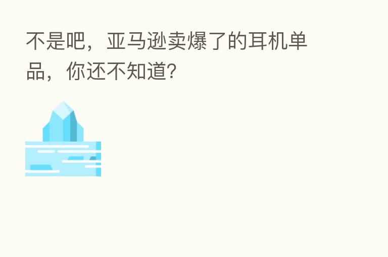 不是吧,亚马逊卖爆了的耳机单品,你还不知道?